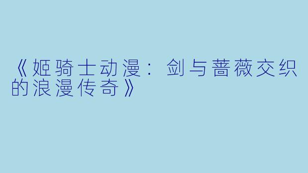 《姬骑士动漫：剑与蔷薇交织的浪漫传奇》
