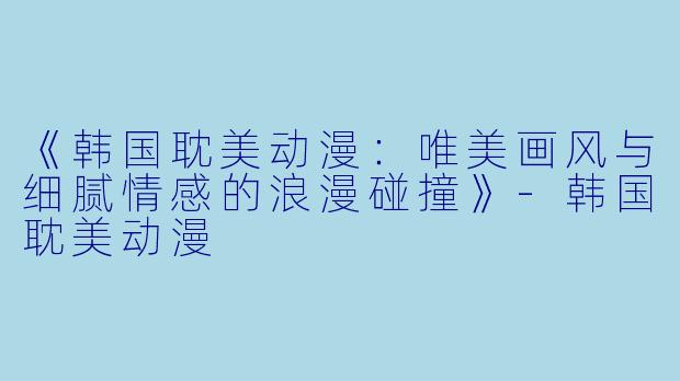 《韩国耽美动漫：唯美画风与细腻情感的浪漫碰撞》-韩国耽美动漫