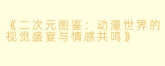 《二次元图鉴：动漫世界的视觉盛宴与情感共鸣》