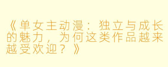 《单女主动漫：独立与成长的魅力，为何这类作品越来越受欢迎？》