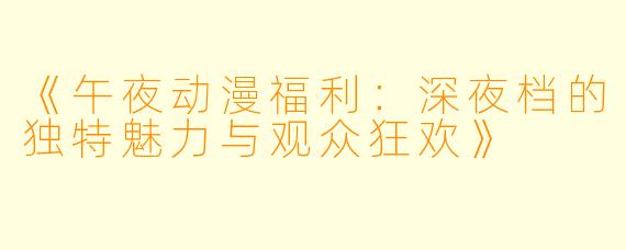 《午夜动漫福利：深夜档的独特魅力与观众狂欢》