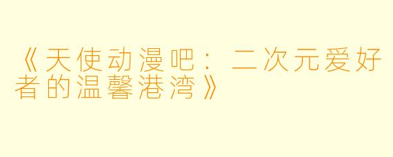 《天使动漫吧：二次元爱好者的温馨港湾》