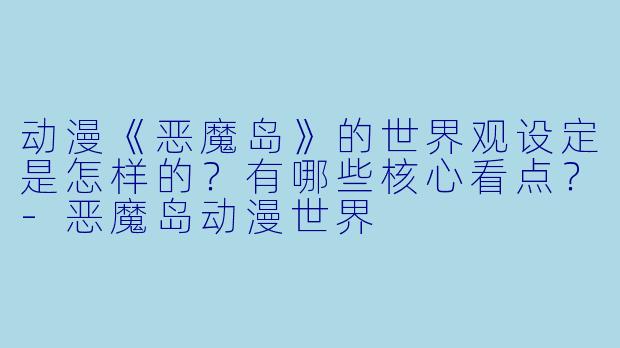 动漫《恶魔岛》的世界观设定是怎样的？有哪些核心看点？-恶魔岛动漫世界