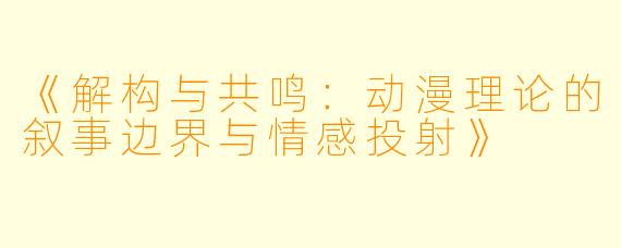 《解构与共鸣：动漫理论的叙事边界与情感投射》