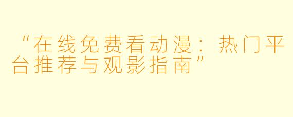 “在线免费看动漫：热门平台推荐与观影指南”