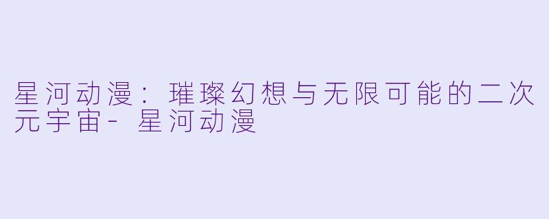 星河动漫：璀璨幻想与无限可能的二次元宇宙-星河动漫