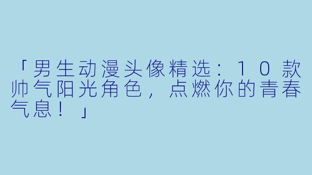 「男生动漫头像精选：10款帅气阳光角色，点燃你的青春气息！」