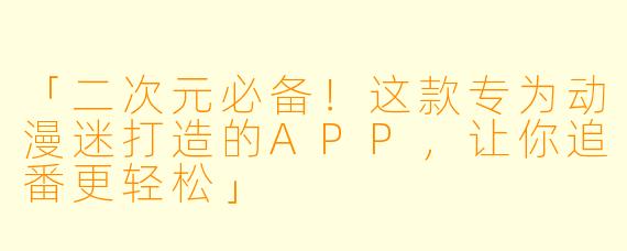 「二次元必备！这款专为动漫迷打造的APP，让你追番更轻松」