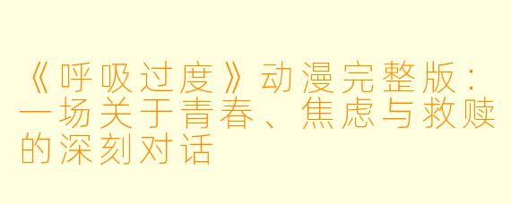 《呼吸过度》动漫完整版：一场关于青春、焦虑与救赎的深刻对话
