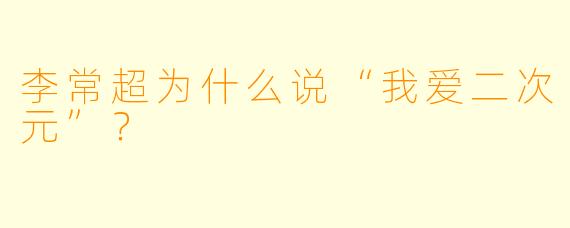 李常超为什么说“我爱二次元”？