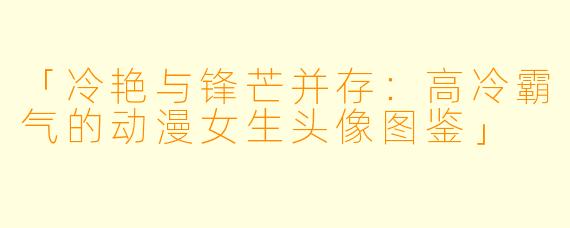 「冷艳与锋芒并存：高冷霸气的动漫女生头像图鉴」