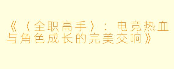 《〈全职高手〉：电竞热血与角色成长的完美交响》