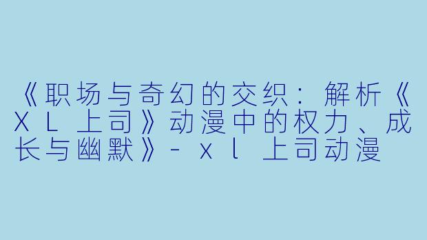 《职场与奇幻的交织：解析《XL上司》动漫中的权力、成长与幽默》-xl上司动漫