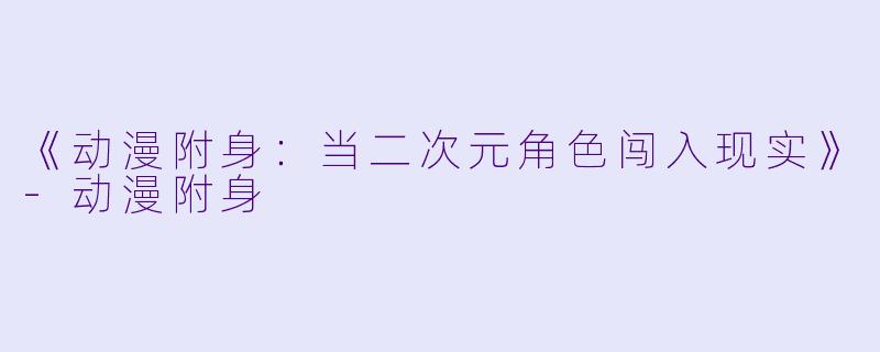 《动漫附身：当二次元角色闯入现实》-动漫附身
