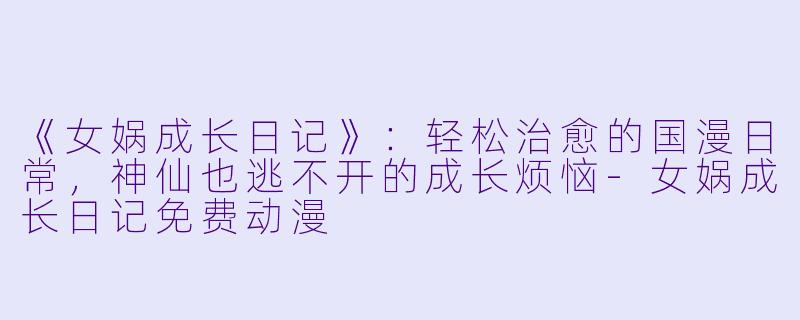 《女娲成长日记》：轻松治愈的国漫日常，神仙也逃不开的成长烦恼-女娲成长日记免费动漫