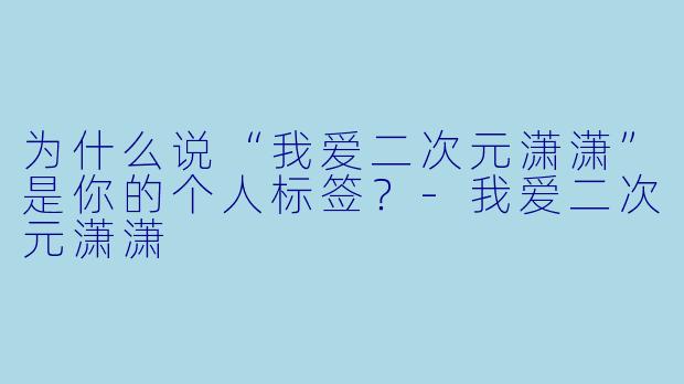 为什么说“我爱二次元潇潇”是你的个人标签？-我爱二次元潇潇
