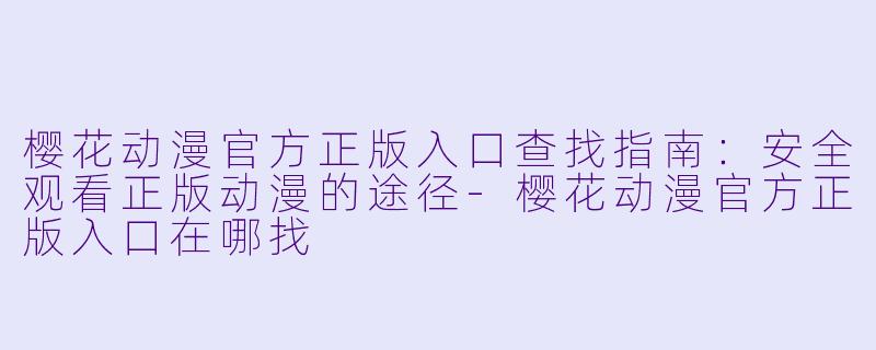 樱花动漫官方正版入口查找指南：安全观看正版动漫的途径-樱花动漫官方正版入口在哪找