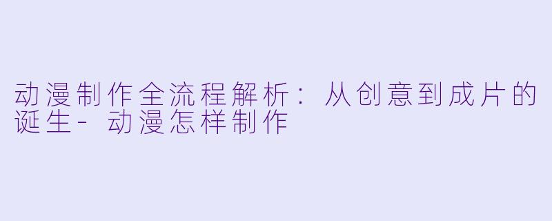 动漫制作全流程解析：从创意到成片的诞生-动漫怎样制作