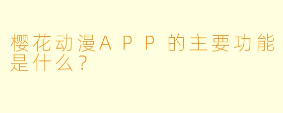樱花动漫APP的主要功能是什么?