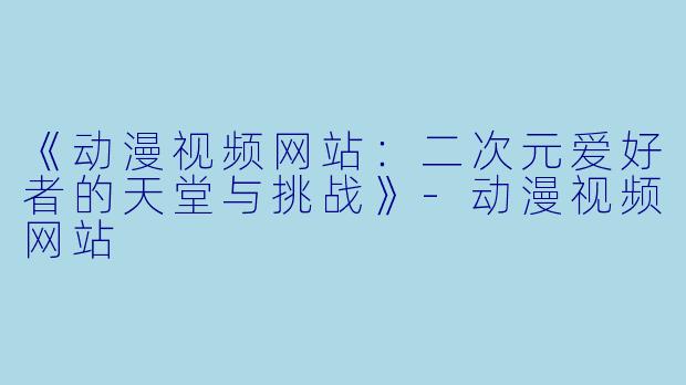 《动漫视频网站：二次元爱好者的天堂与挑战》-动漫视频网站