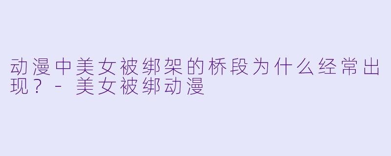 动漫中美女被绑架的桥段为什么经常出现？