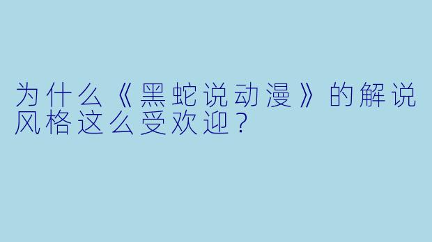 为什么《黑蛇说动漫》的解说风格这么受欢迎？