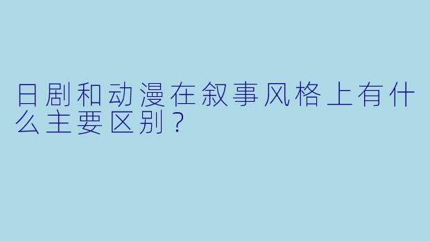日剧和动漫在叙事风格上有什么主要区别？