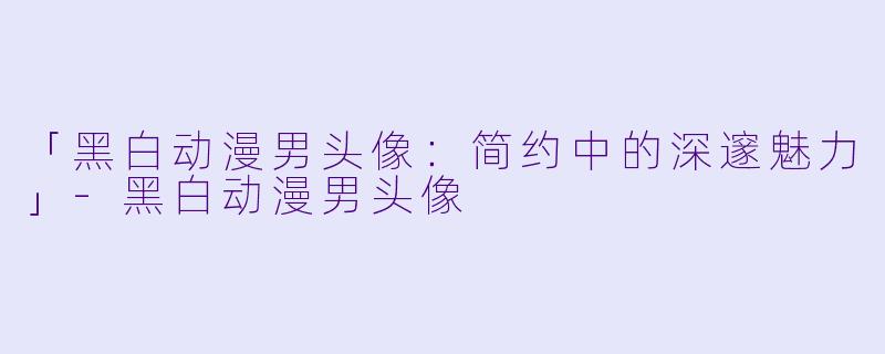 「黑白动漫男头像：简约中的深邃魅力」-黑白动漫男头像