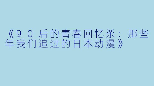 《90后的青春回忆杀：那些年我们追过的日本动漫》