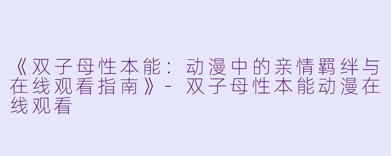 《双子母性本能：动漫中的亲情羁绊与在线观看指南》-双子母性本能动漫在线观看