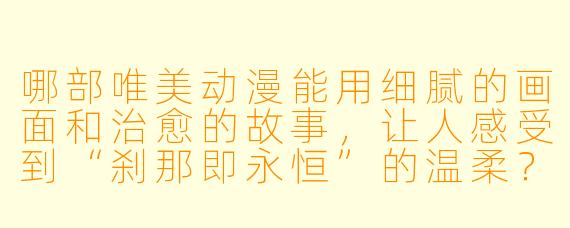 哪部唯美动漫能用细腻的画面和治愈的故事，让人感受到“刹那即永恒”的温柔？