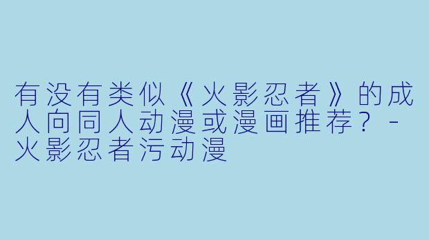 有没有类似《火影忍者》的成人向同人动漫或漫画推荐？-火影忍者污动漫