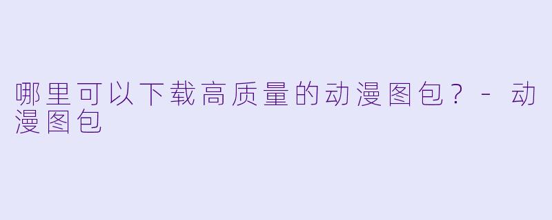哪里可以下载高质量的动漫图包？-动漫图包