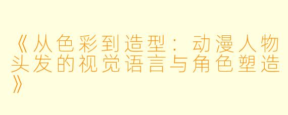 《从色彩到造型：动漫人物头发的视觉语言与角色塑造》