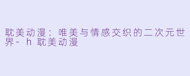 耽美动漫：唯美与情感交织的二次元世界-h耽美动漫