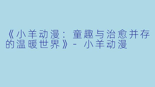 《小羊动漫：童趣与治愈并存的温暖世界》-小羊动漫