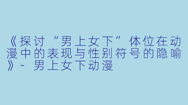 《探讨“男上女下”体位在动漫中的表现与性别符号的隐喻》-男上女下动漫