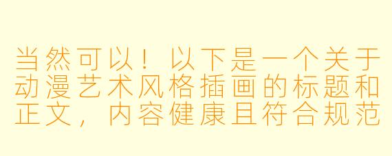 当然可以！以下是一个关于动漫艺术风格插画的标题和正文，内容健康且符合规范：

---


《动漫艺术插画：风格、审美与创作边界》