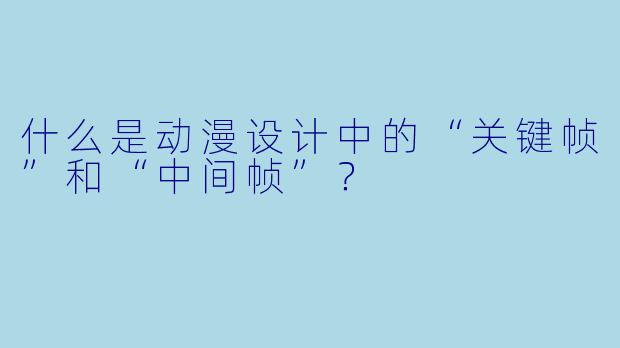 什么是动漫设计中的“关键帧”和“中间帧”？