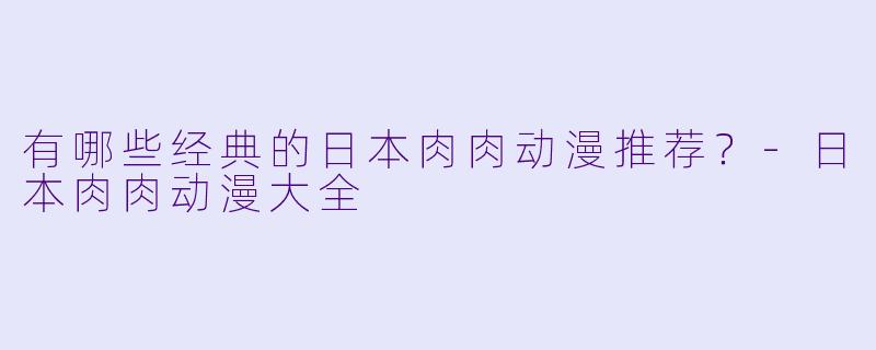 有哪些经典的日本肉肉动漫推荐?