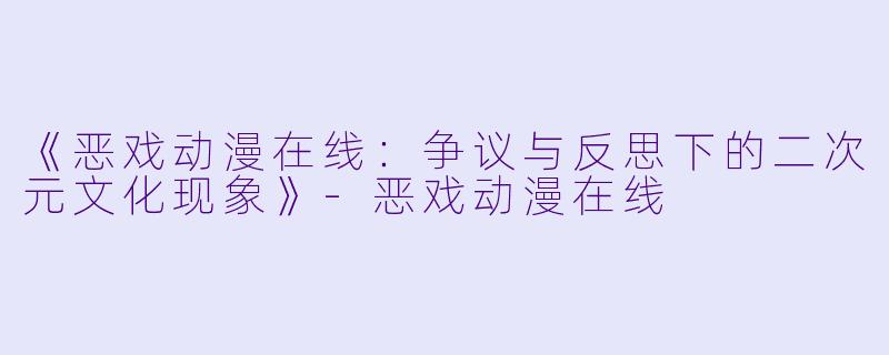 《恶戏动漫在线：争议与反思下的二次元文化现象》-恶戏动漫在线