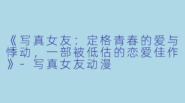 《写真女友：定格青春的爱与悸动，一部被低估的恋爱佳作》-写真女友动漫