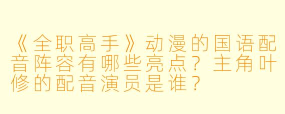 《全职高手》动漫的国语配音阵容有哪些亮点？主角叶修的配音演员是谁？
