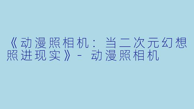 《动漫照相机：当二次元幻想照进现实》-动漫照相机