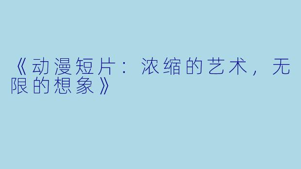 《动漫短片:浓缩的艺术,无限的想象》