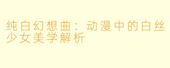纯白幻想曲：动漫中的白丝少女美学解析