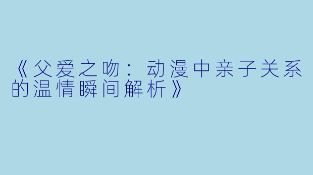 《父爱之吻：动漫中亲子关系的温情瞬间解析》