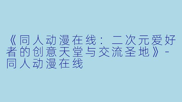 《同人动漫在线：二次元爱好者的创意天堂与交流圣地》-同人动漫在线