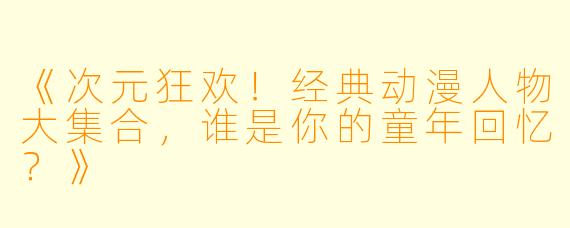 《次元狂欢！经典动漫人物大集合，谁是你的童年回忆？》