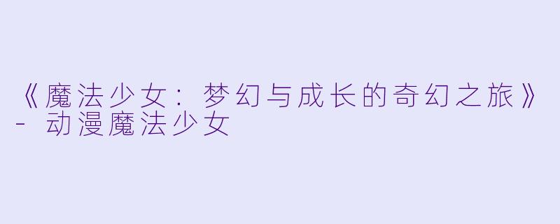 《魔法少女：梦幻与成长的奇幻之旅》-动漫魔法少女
